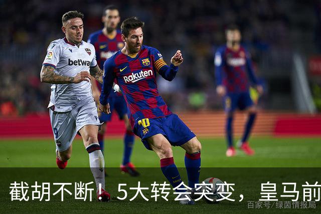 截胡不断！5大转会突变，皇马前锋去向引爆欧洲